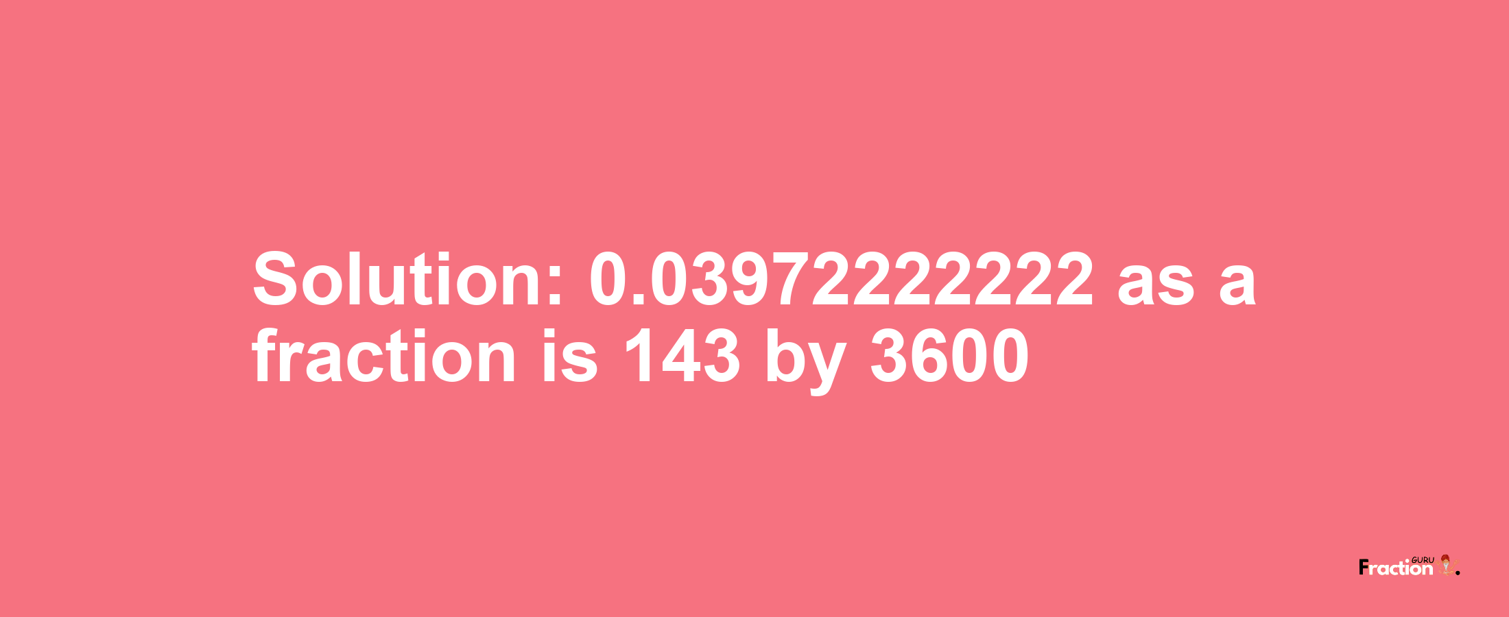 Solution:0.03972222222 as a fraction is 143/3600